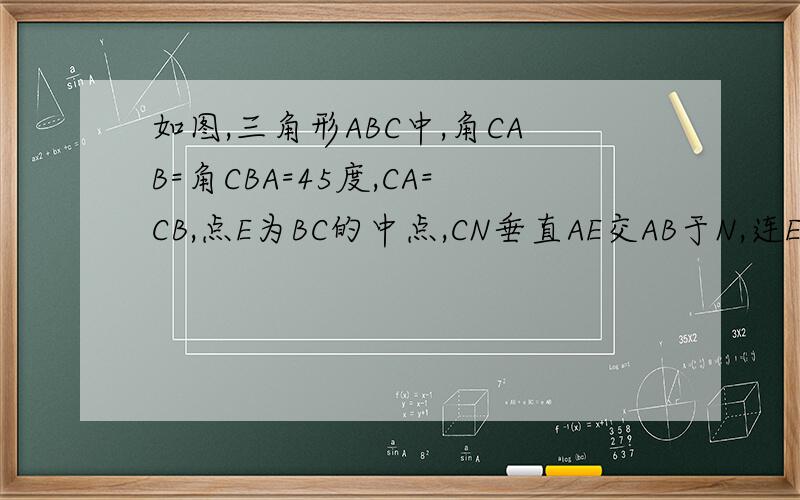 如图,三角形ABC中,角CAB=角CBA=45度,CA=CB,点E为BC的中点,CN垂直AE交AB于N,连EN,求证：AE=CN＋EN