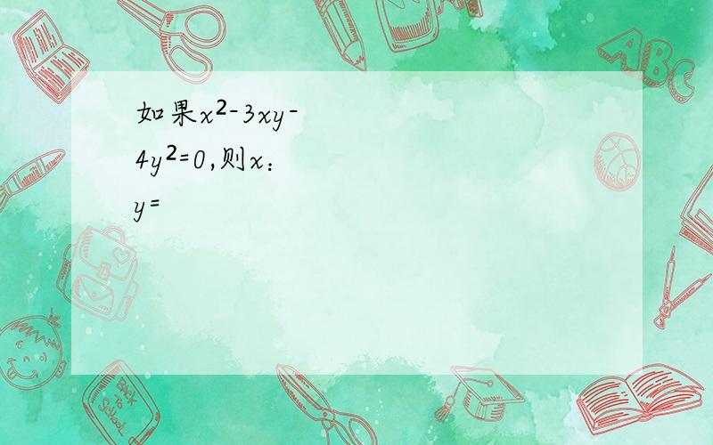 如果x²-3xy-4y²=0,则x：y=