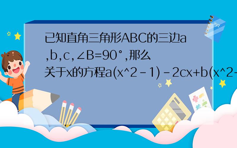 已知直角三角形ABC的三边a,b,c,∠B=90°,那么关于x的方程a(x^2-1)-2cx+b(x^2+1)=0的根的情况为?谢啦!