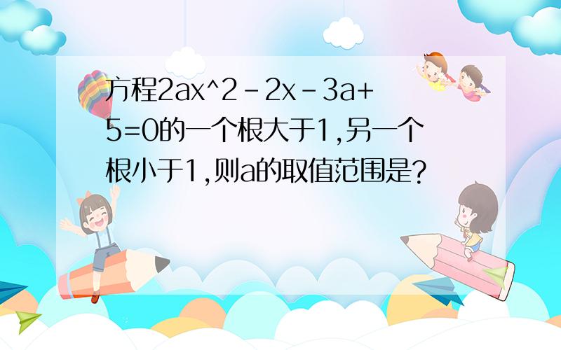 方程2ax^2-2x-3a+5=0的一个根大于1,另一个根小于1,则a的取值范围是?