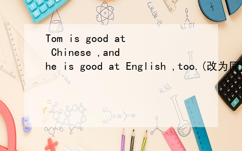 Tom is good at Chinese ,and he is good at English ,too.(改为同意句）