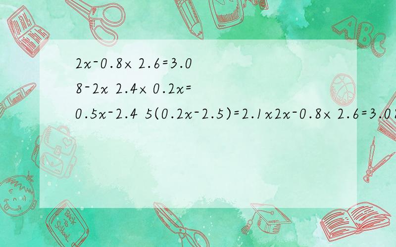 2x-0.8×2.6=3.08-2x 2.4×0.2x=0.5x-2.4 5(0.2x-2.5)=2.1x2x-0.8×2.6=3.08-2x     2.4×0.2x=0.5x-2.4      5(0.2x-2.5)=2.1x