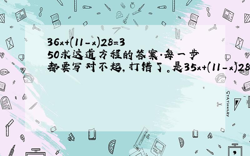 36x+(11-x)28=350求这道方程的答案.每一步都要写对不起，打错了。是35x+(11-x)28=350