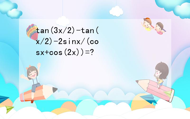 tan(3x/2)-tan(x/2)-2sinx/(cosx+cos(2x))=?