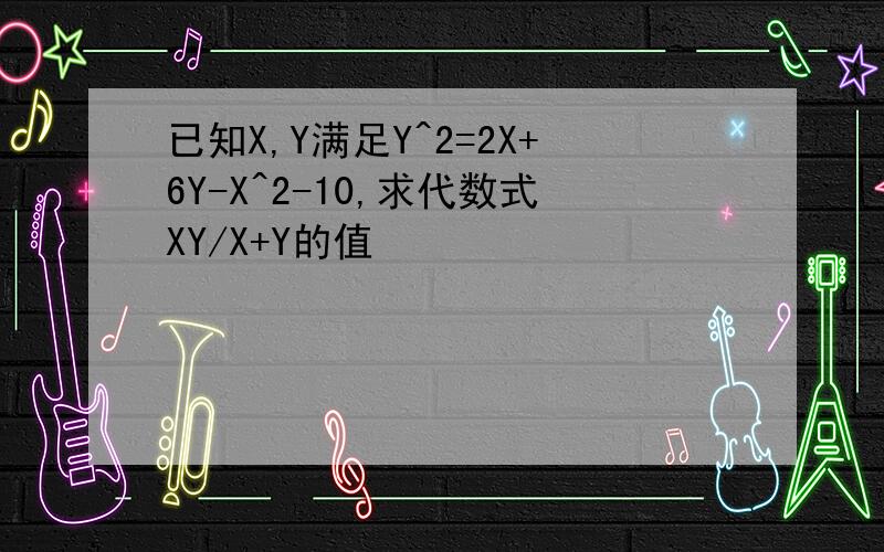 已知X,Y满足Y^2=2X+6Y-X^2-10,求代数式XY/X+Y的值
