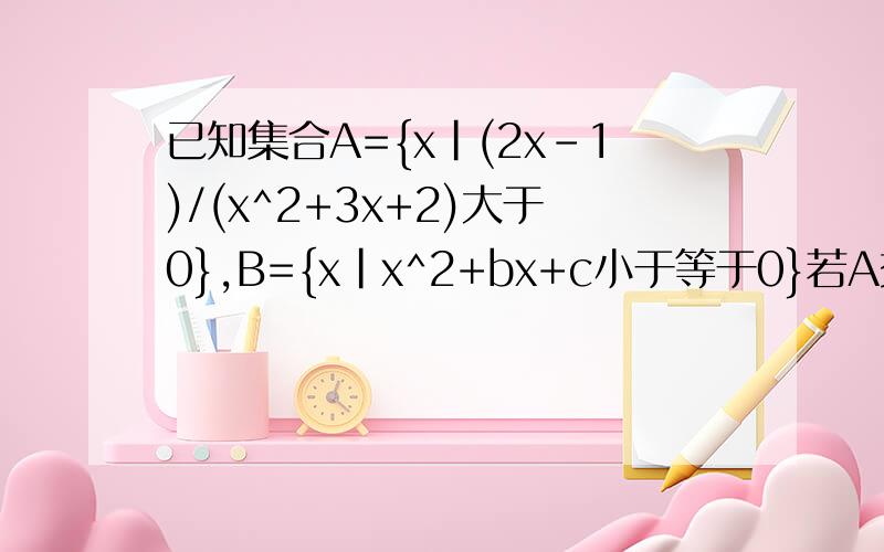 已知集合A={x|(2x-1)/(x^2+3x+2)大于0},B={x|x^2+bx+c小于等于0}若A交B={x|1/2小于x小于等于3}试求实数b,c的取值范围