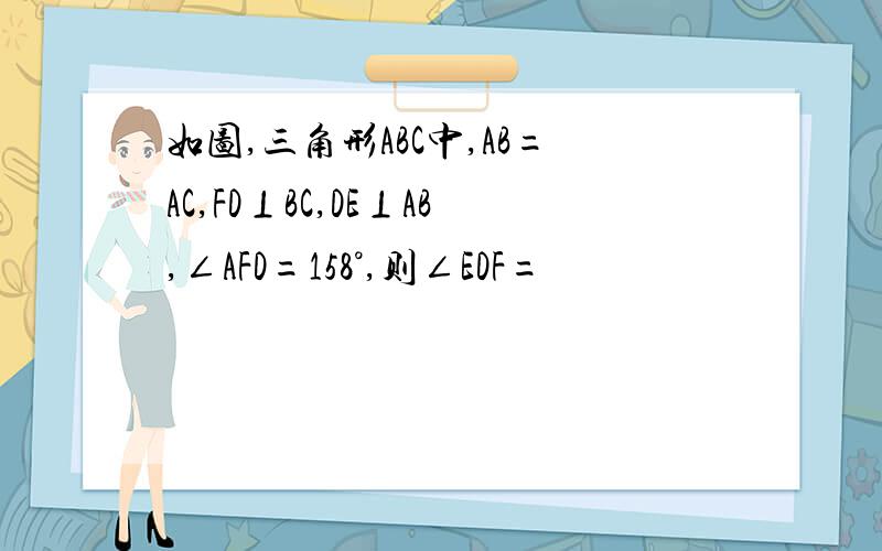 如图,三角形ABC中,AB=AC,FD⊥BC,DE⊥AB,∠AFD=158°,则∠EDF=