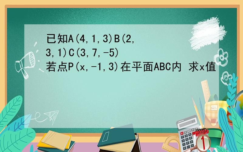 已知A(4,1,3)B(2,3,1)C(3,7,-5) 若点P(x,-1,3)在平面ABC内 求x值