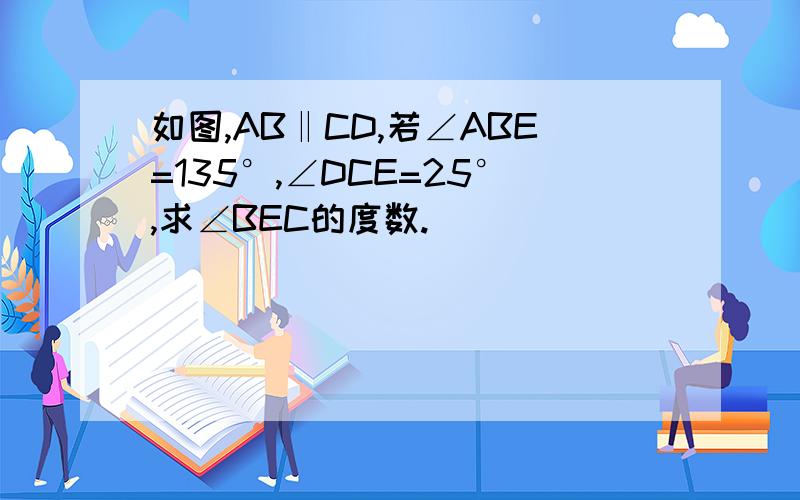 如图,AB‖CD,若∠ABE=135°,∠DCE=25°,求∠BEC的度数.