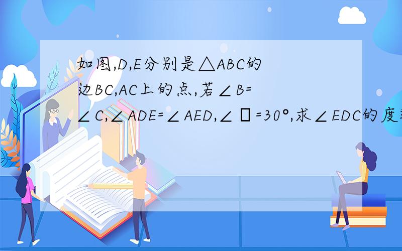 如图,D,E分别是△ABC的边BC,AC上的点,若∠B=∠C,∠ADE=∠AED,∠α=30°,求∠EDC的度数（详细过程!）图：