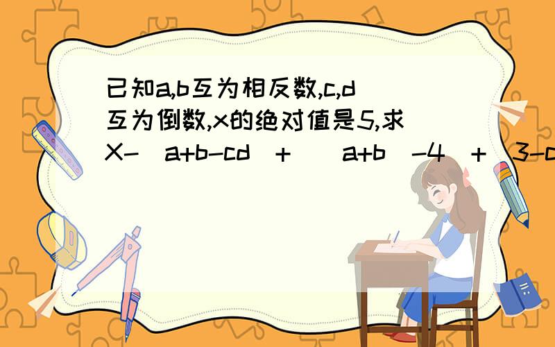 已知a,b互为相反数,c,d互为倒数,x的绝对值是5,求X-（a+b-cd）+|（a+b）-4|+|3-cd|的值