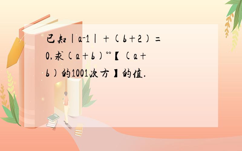 已知|a-1|+(b+2)=0,求(a+b)°°【(a+b)的1001次方】的值.