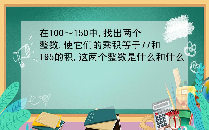 在100～150中,找出两个整数,使它们的乘积等于77和195的积,这两个整数是什么和什么