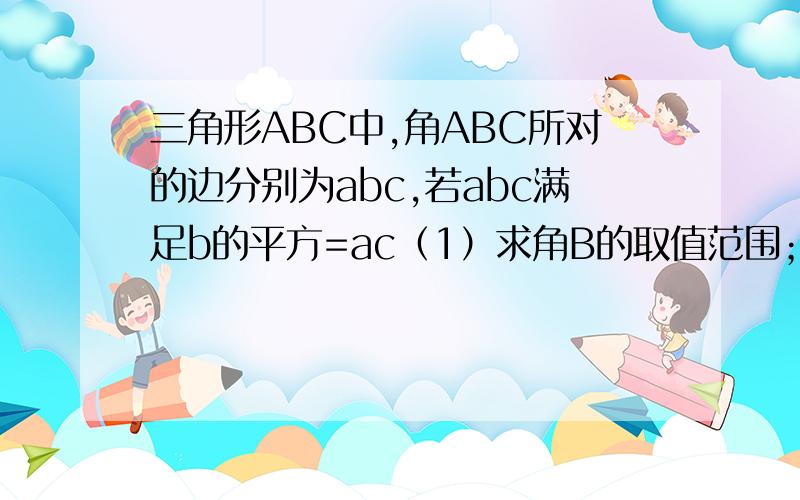三角形ABC中,角ABC所对的边分别为abc,若abc满足b的平方=ac（1）求角B的取值范围；（2）若t=sinB+cosB,求t的取值范围