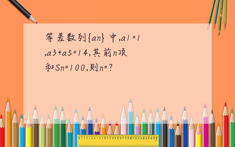 等差数列{an}中,a1=1,a3+a5=14,其前n项和Sn=100,则n=?