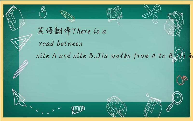 英语翻译There is a road between site A and site B.Jia walks from A to B .Yi keeps commuting from A to B by motorbike without stop.If Jia and Yi both start from A at the same time ,they meet for the first time after thirteen minutes ,then Yi overt