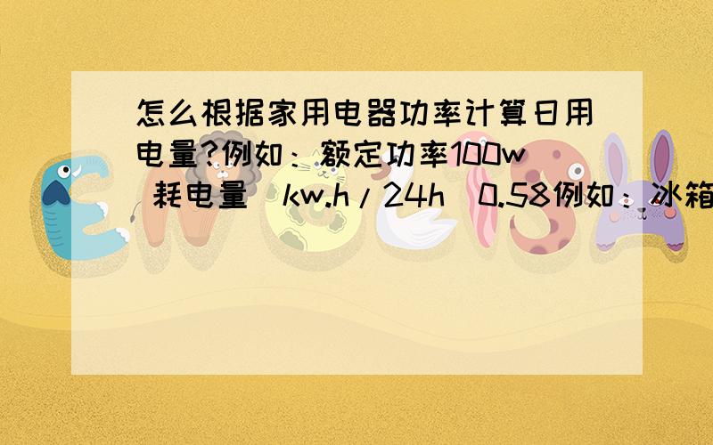怎么根据家用电器功率计算日用电量?例如：额定功率100w 耗电量（kw.h/24h)0.58例如：冰箱额定功率100w,耗电量（kw.h/24h)0.58,怎样计算耗电量0.58
