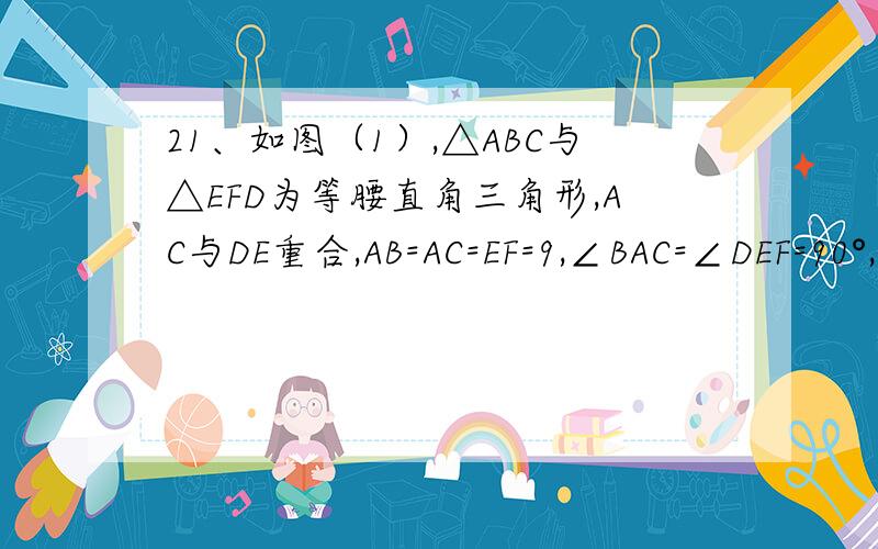 21、如图（1）,△ABC与△EFD为等腰直角三角形,AC与DE重合,AB=AC=EF=9,∠BAC=∠DEF=90°,固定△ABC,将△DEF绕点A顺时针旋转,当DF边与AB边重合时,旋转中止．现不考虑旋转开始和结束时重合的情况,设DE,DF