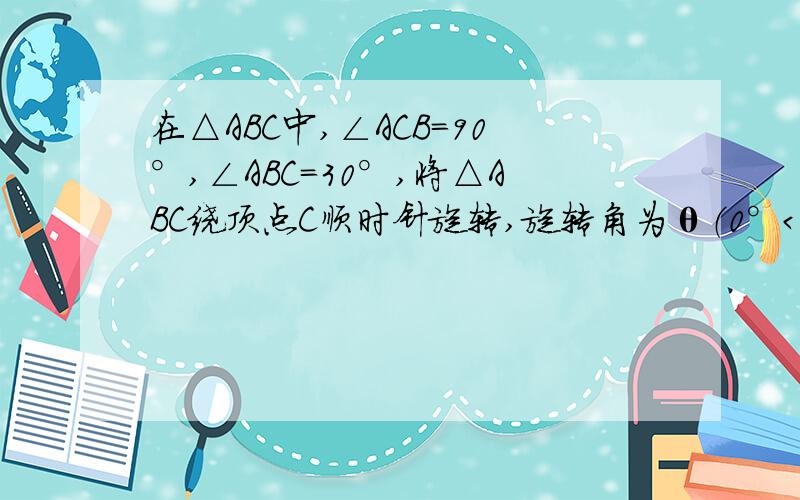 在△ABC中,∠ACB=90°,∠ABC=30°,将△ABC绕顶点C顺时针旋转,旋转角为θ（0°＜θ＜180°）,得A'B'C如图,设AC中点为E,A1B1中点为P,AC=a,连接EP,当θ为什么时,EP长度最大,最大值为 多少?