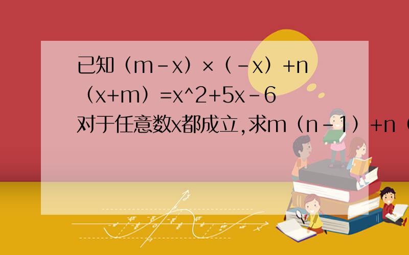 已知（m-x）×（-x）+n（x+m）=x^2+5x-6对于任意数x都成立,求m（n-1）+n（m+1)的值