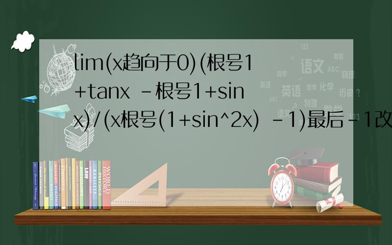 lim(x趋向于0)(根号1+tanx -根号1+sinx)/(x根号(1+sin^2x) -1)最后-1改成-x
