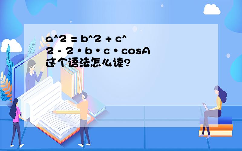 a^2 = b^2 + c^2 - 2·b·c·cosA这个语法怎么读?