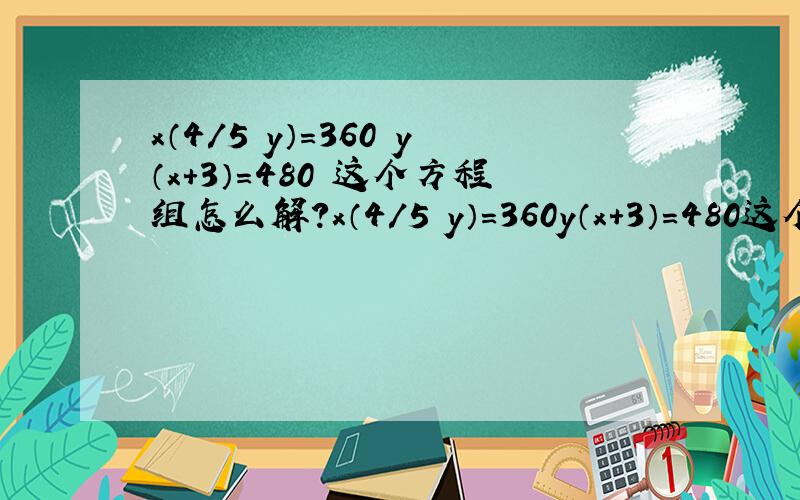 x（4/5 y）=360 y（x+3）=480 这个方程组怎么解?x（4/5 y）=360y（x+3）=480这个方程组怎么解？