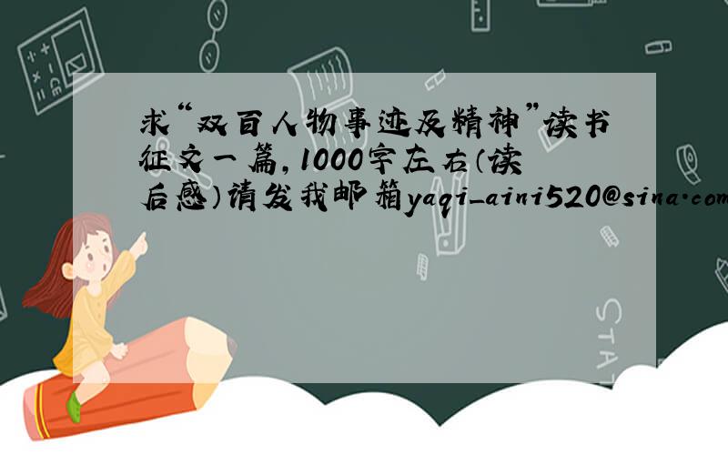 求“双百人物事迹及精神”读书征文一篇,1000字左右（读后感）请发我邮箱yaqi_aini520@sina.com,多谢好心人帮助!