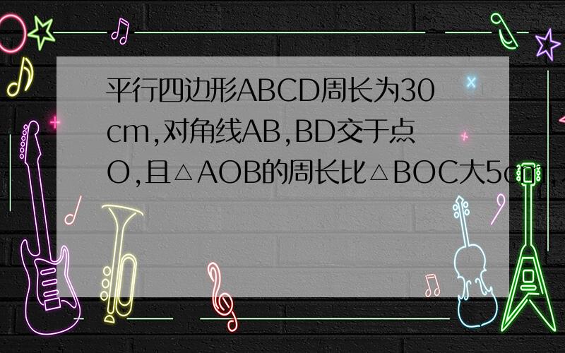平行四边形ABCD周长为30cm,对角线AB,BD交于点O,且△AOB的周长比△BOC大5cm,求AB的长