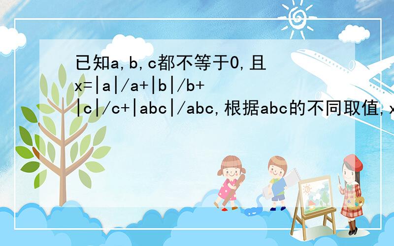 已知a,b,c都不等于0,且x=|a|/a+|b|/b+|c|/c+|abc|/abc,根据abc的不同取值,x有几个不同的取值?