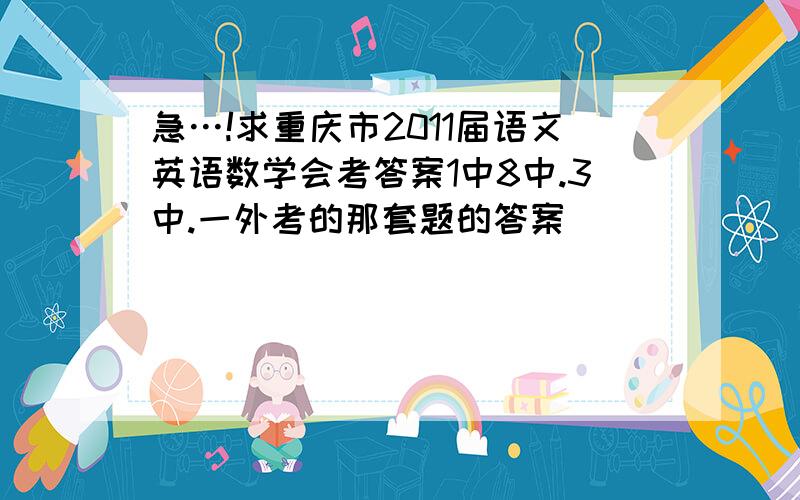 急…!求重庆市2011届语文英语数学会考答案1中8中.3中.一外考的那套题的答案