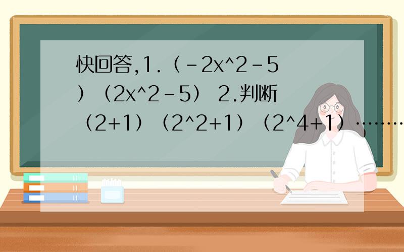 快回答,1.（-2x^2-5）（2x^2-5） 2.判断（2+1）（2^2+1）（2^4+1）………（2^2048+1）+1的个位数字是几