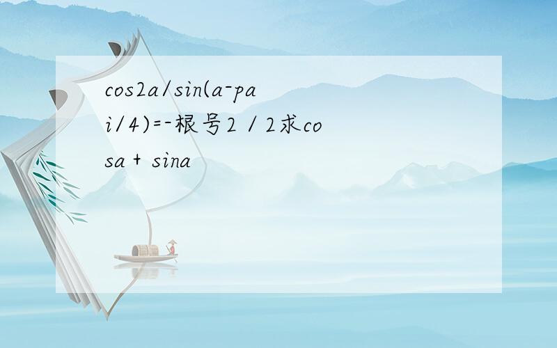 cos2a/sin(a-pai/4)=-根号2／2求cosa＋sina