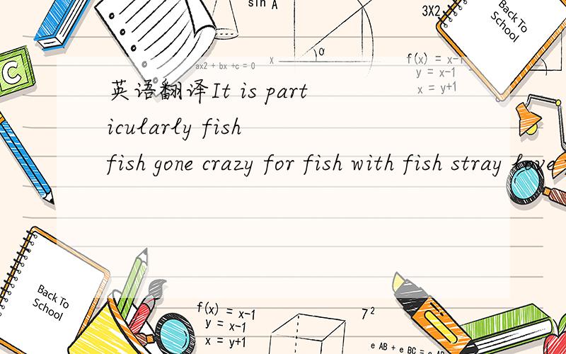英语翻译It is particularly fish fish gone crazy for fish with fish stray love fish this life without regret.