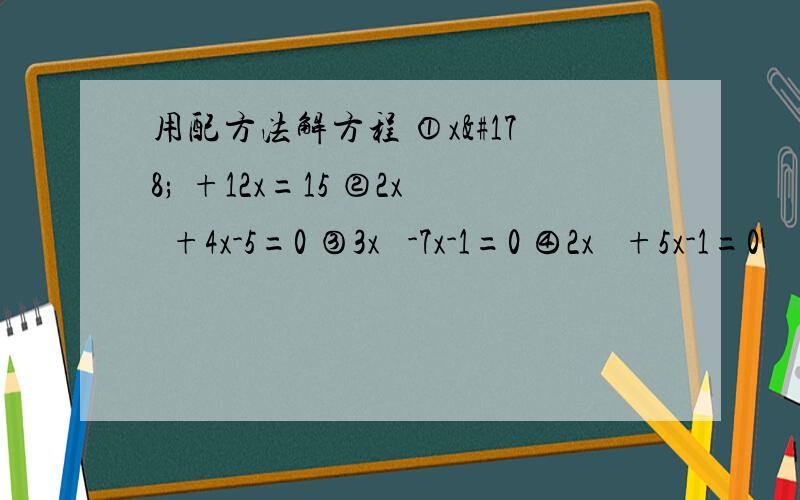用配方法解方程 ①x² +12x=15 ②2x²+4x-5=0 ③3x² -7x-1=0 ④2x² +5x-1=0