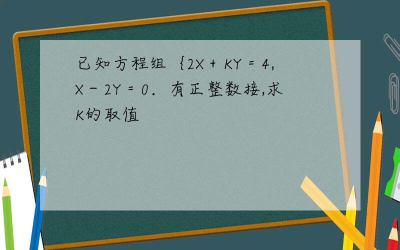 已知方程组｛2X＋KY＝4,X－2Y＝0．有正整数接,求K的取值