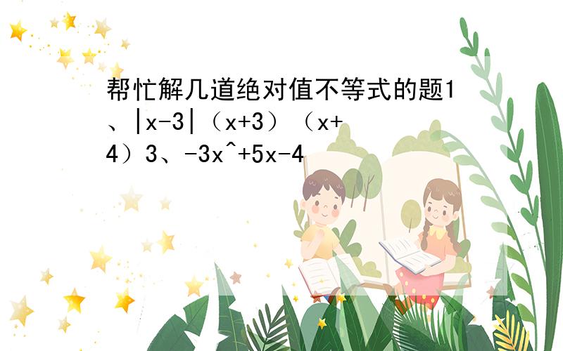 帮忙解几道绝对值不等式的题1、|x-3|（x+3）（x+4）3、-3x^+5x-4