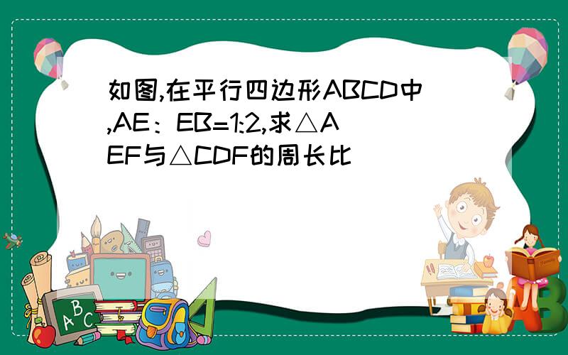 如图,在平行四边形ABCD中,AE：EB=1:2,求△AEF与△CDF的周长比