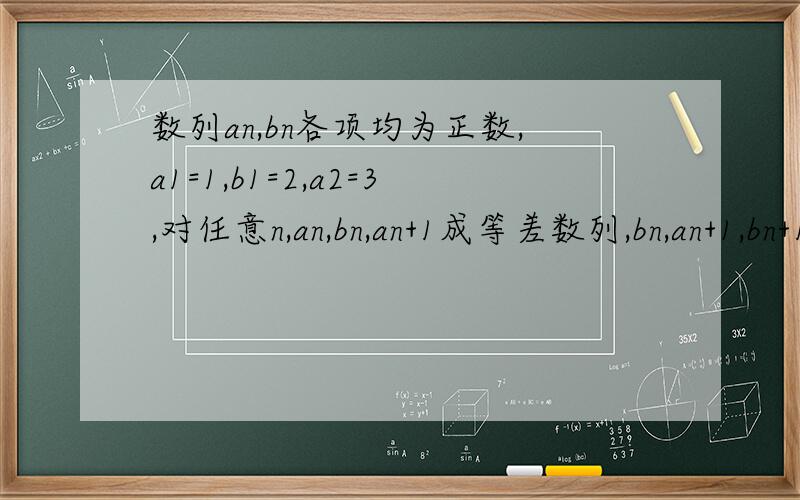 数列an,bn各项均为正数,a1=1,b1=2,a2=3,对任意n,an,bn,an+1成等差数列,bn,an+1,bn+1成等比数列1.求证√bn为等差数列2.求an,bn的通项公式