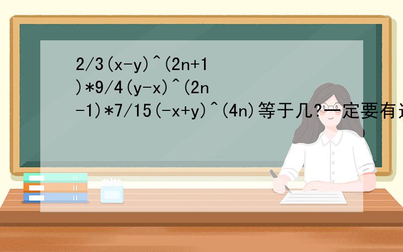 2/3(x-y)^(2n+1)*9/4(y-x)^(2n-1)*7/15(-x+y)^(4n)等于几?一定要有过程哦