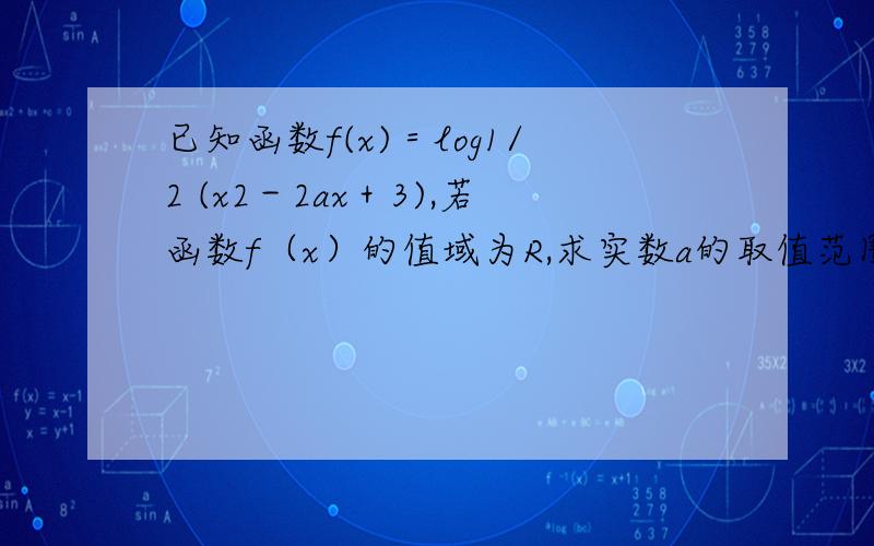 已知函数f(x)＝log1/2 (x2－2ax＋3),若函数f（x）的值域为R,求实数a的取值范围；∵f(x)的值域为R,∴u＝g(x)的值域为(0,＋∞),∴Δ＝4a2－12≥0,即a≥根号3或a≤－根号3.∴实数a的取值范围是(－∞,－根