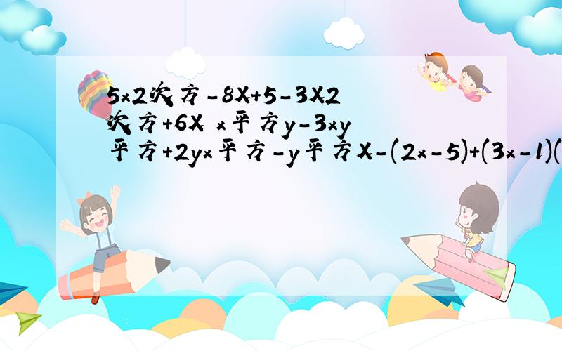 5x2次方-8X+5-3X2次方+6X x平方y-3xy平方+2yx平方-y平方X-(2x-5)+(3x-1)(-4y+3)-(-5y-2)(2a平方-1+2a)-3(a-1+a平方)7a平方b-(-4a平方b+5ab平方)-2(2a平方b-3ab平方)