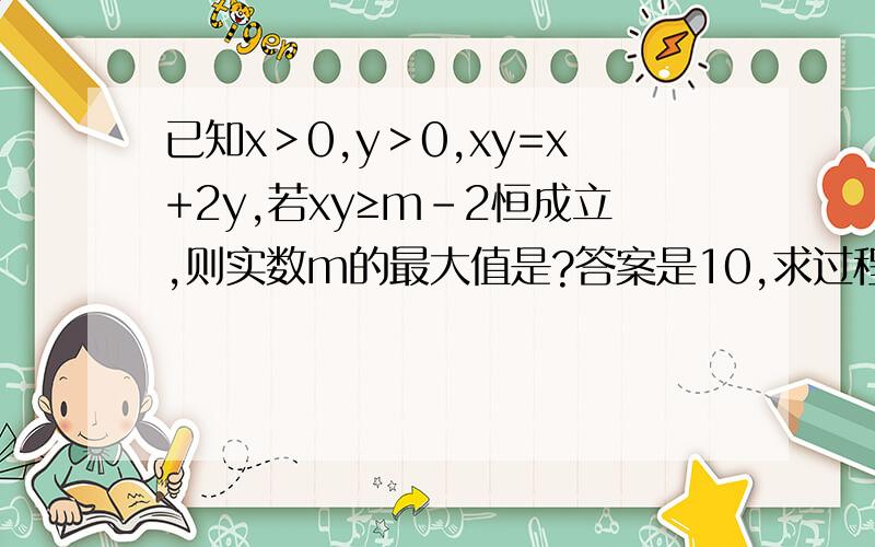 已知x＞0,y＞0,xy=x+2y,若xy≥m-2恒成立,则实数m的最大值是?答案是10,求过程