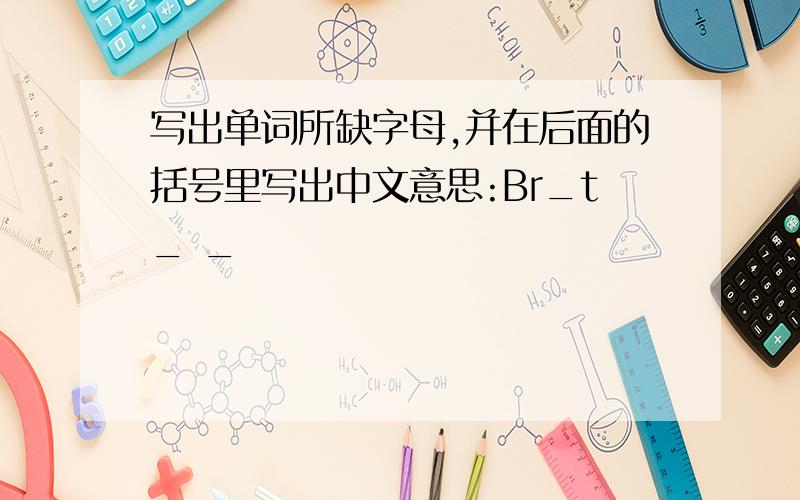 写出单词所缺字母,并在后面的括号里写出中文意思:Br_t_ _