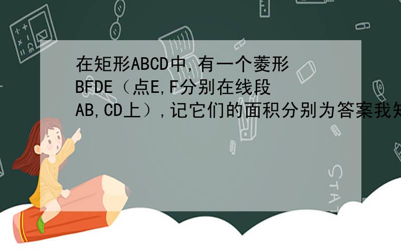 在矩形ABCD中,有一个菱形BFDE（点E,F分别在线段AB,CD上）,记它们的面积分别为答案我知道，但求解题过程！好再加分。我的答案是先设，再表示两个图形的面积。？？