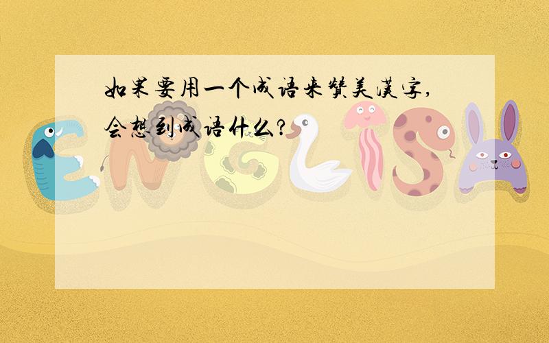如果要用一个成语来赞美汉字,会想到成语什么?