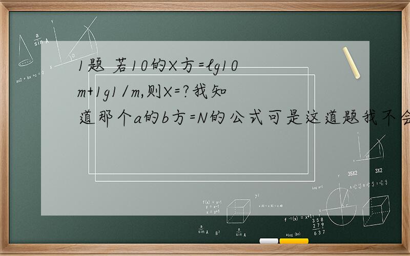 1题 若10的X方=lg10m+1g1/m,则X=?我知道那个a的b方=N的公式可是这道题我不会变- -.2题已知函数f(x)=（k-1)X平方+2kx+3为偶函数,则其单调增减区间为?我知道当f(x)-f(-x)=0为偶 随便取一个数代?3题 已知tan