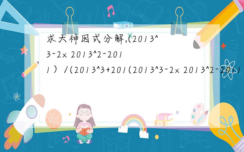 求大神因式分解,(2013^3-2×2013^2-2011）/(2013^3+201(2013^3-2×2013^2-2011）/(2013^3+2013^2-2014）