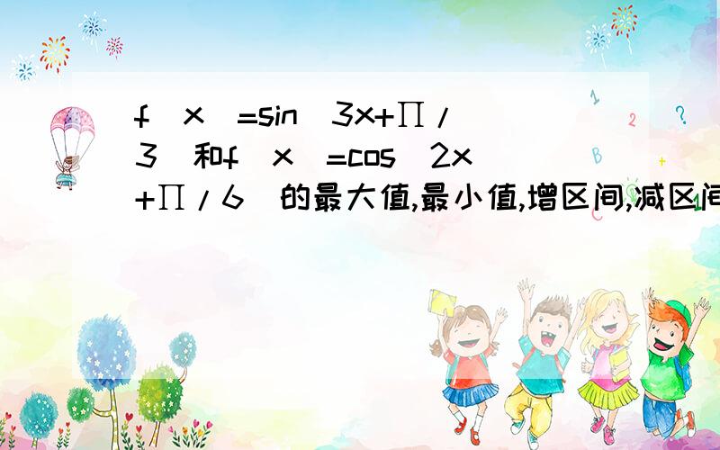 f(x)=sin(3x+∏/3)和f(x)=cos(2x+∏/6)的最大值,最小值,增区间,减区间