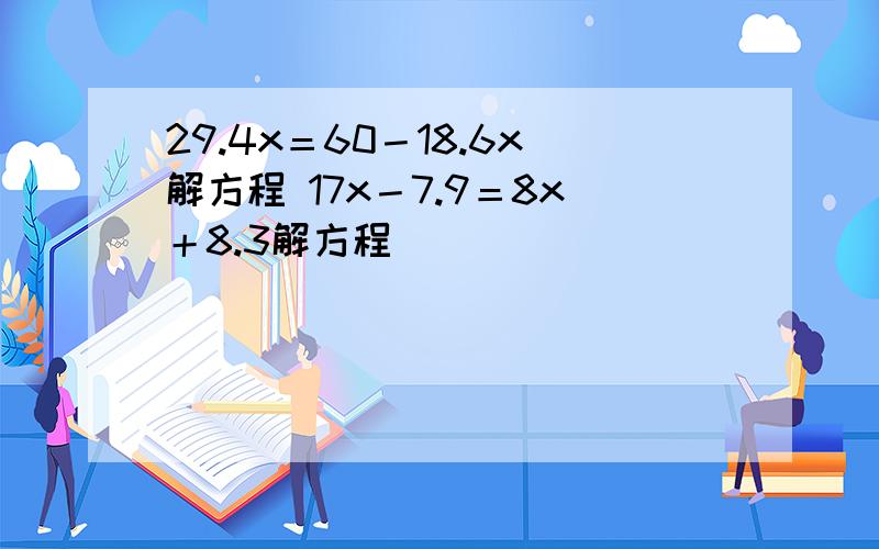 29.4x＝60－18.6x解方程 17x－7.9＝8x＋8.3解方程